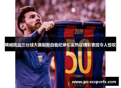 姚明挑战三分球大赛刷新自我纪录引发热议精彩表现令人惊叹