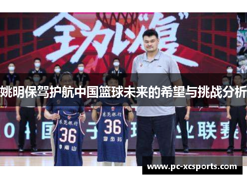 姚明保驾护航中国篮球未来的希望与挑战分析