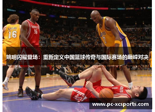 姚明闪耀登场：重新定义中国篮球传奇与国际赛场的巅峰对决