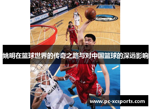 姚明在篮球世界的传奇之路与对中国篮球的深远影响