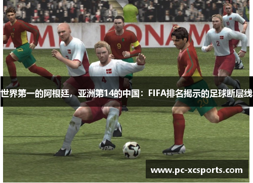 世界第一的阿根廷，亚洲第14的中国：FIFA排名揭示的足球断层线