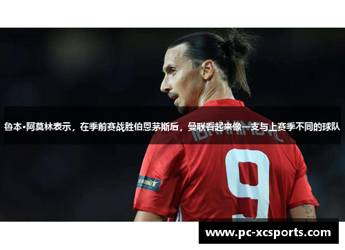 鲁本·阿莫林表示，在季前赛战胜伯恩茅斯后，曼联看起来像一支与上赛季不同的球队